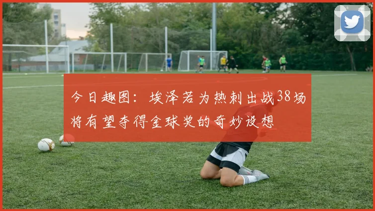 今日趣图：埃泽若为热刺出战38场将有望夺得金球奖的奇妙设想