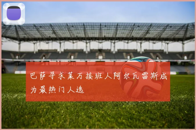 巴萨寻求莱万接班人阿尔瓦雷斯成为最热门人选