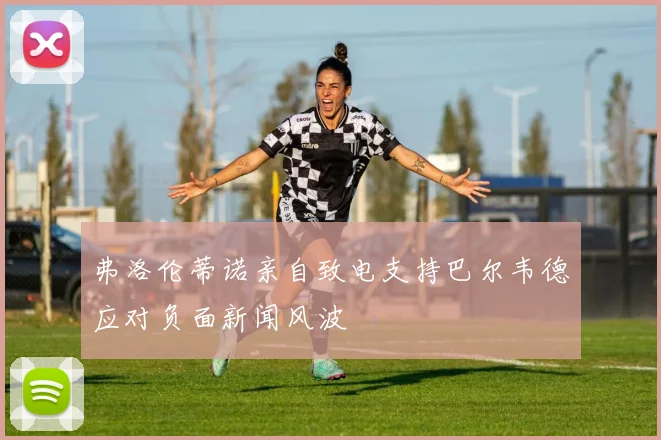 弗洛伦蒂诺亲自致电支持巴尔韦德应对负面新闻风波