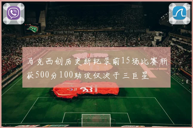 马克西创历史新纪录前15场比赛斩获500分100助攻仅次于三巨星