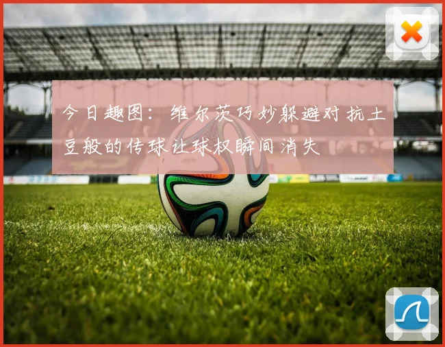 今日趣图：维尔茨巧妙躲避对抗土豆般的传球让球权瞬间消失