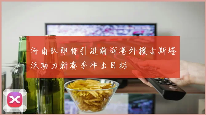 河南队即将引进前海港外援古斯塔沃助力新赛季冲击目标