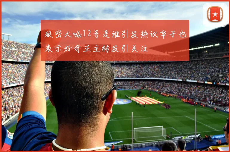 狼密大喊12号是谁引发热议华子也表示好奇正主转发引关注