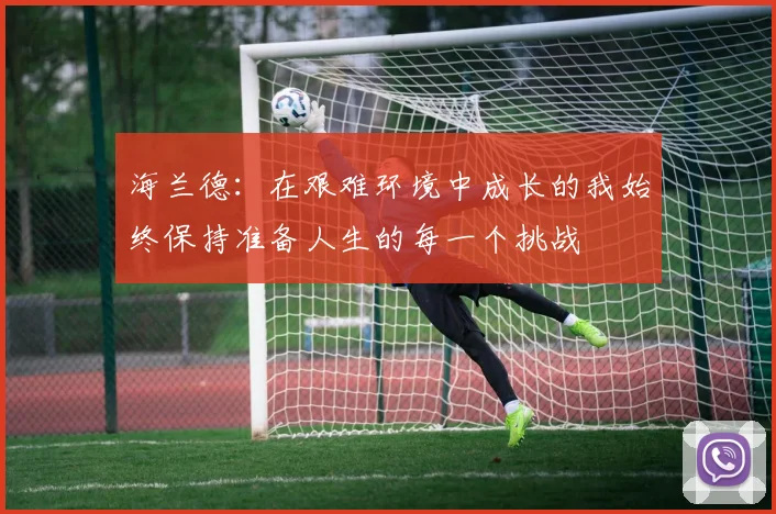 海兰德：在艰难环境中成长的我始终保持准备人生的每一个挑战