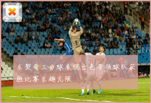 东契奇三分球表现出色带领球队获胜比赛乐趣无限