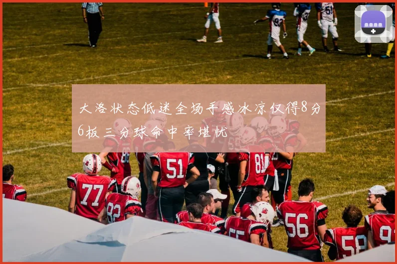 大洛状态低迷全场手感冰凉仅得8分6板三分球命中率堪忧
