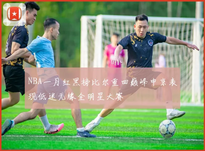NBA一月红黑榜比尔重回巅峰申京表现低迷无缘全明星大赛