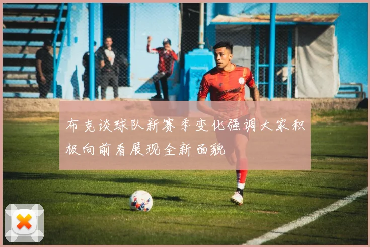 布克谈球队新赛季变化强调大家积极向前看展现全新面貌