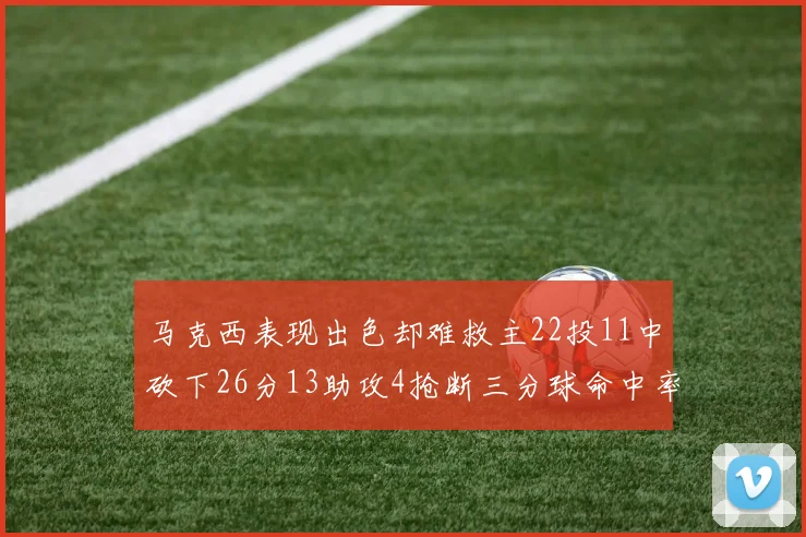 马克西表现出色却难救主22投11中砍下26分13助攻4抢断三分球命中率低迷