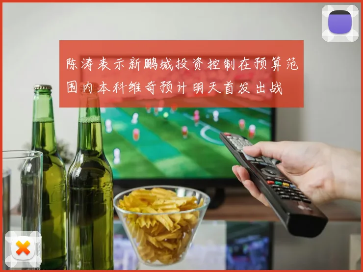 陈涛表示新鹏城投资控制在预算范围内本科维奇预计明天首发出战