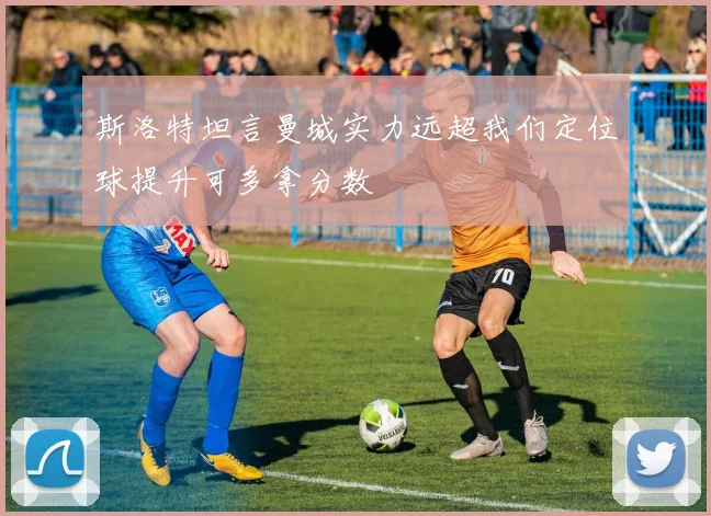 斯洛特坦言曼城实力远超我们定位球提升可多拿分数