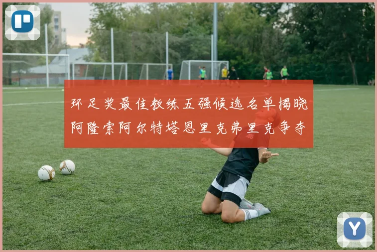 环足奖最佳教练五强候选名单揭晓阿隆索阿尔特塔恩里克弗里克争夺荣耀