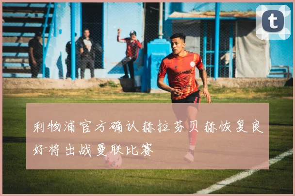 利物浦官方确认赫拉芬贝赫恢复良好将出战曼联比赛