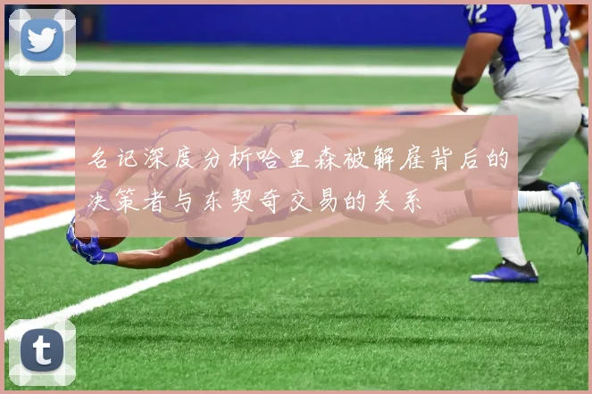 名记深度分析哈里森被解雇背后的决策者与东契奇交易的关系