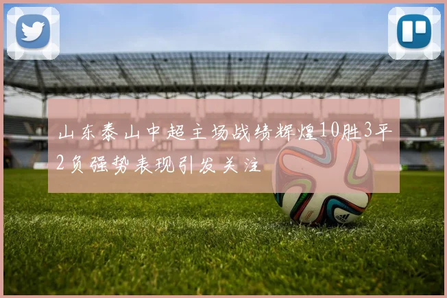 山东泰山中超主场战绩辉煌10胜3平2负强势表现引发关注