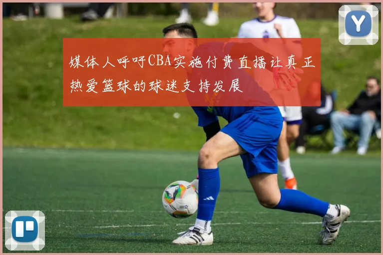 媒体人呼吁CBA实施付费直播让真正热爱篮球的球迷支持发展