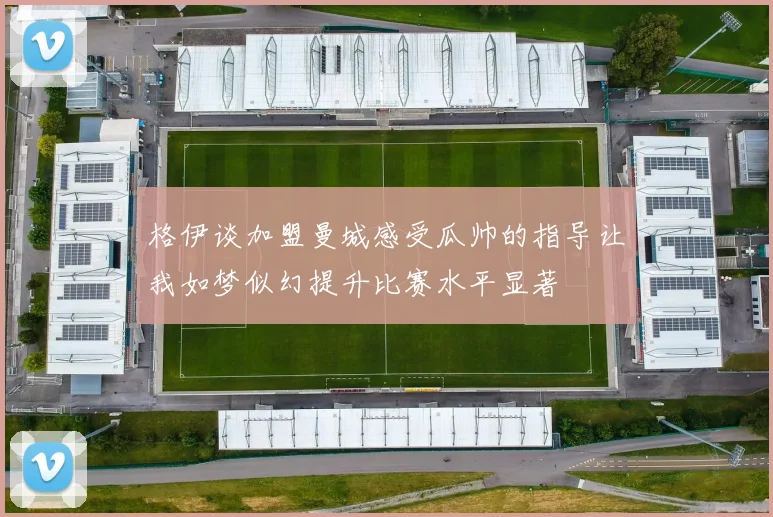 格伊谈加盟曼城感受瓜帅的指导让我如梦似幻提升比赛水平显著