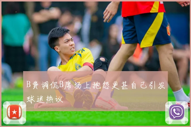 B费调侃B席场上抱怨更甚自己引发球迷热议