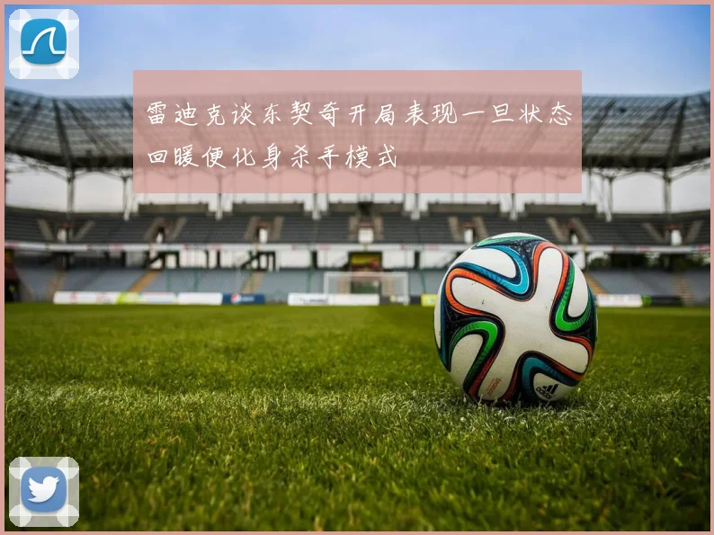 雷迪克谈东契奇开局表现一旦状态回暖便化身杀手模式