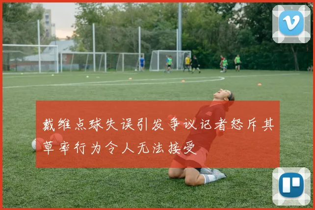 戴维点球失误引发争议记者怒斥其草率行为令人无法接受