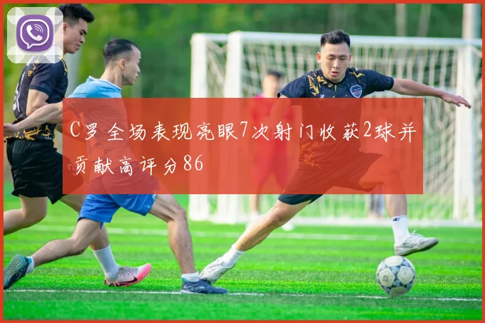 C罗全场表现亮眼7次射门收获2球并贡献高评分86