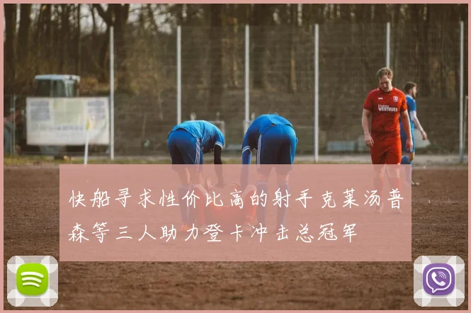快船寻求性价比高的射手克莱汤普森等三人助力登卡冲击总冠军