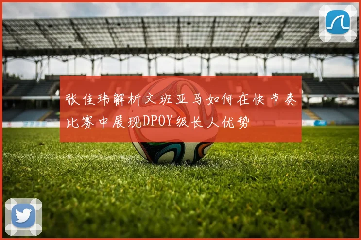 张佳玮解析文班亚马如何在快节奏比赛中展现DPOY级长人优势