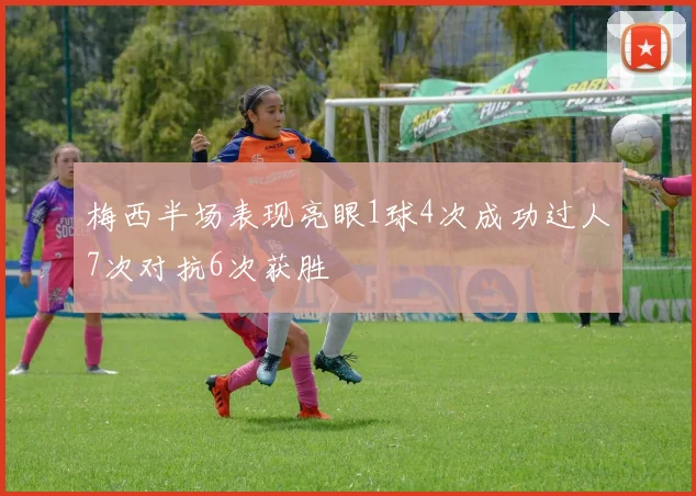 梅西半场表现亮眼1球4次成功过人7次对抗6次获胜