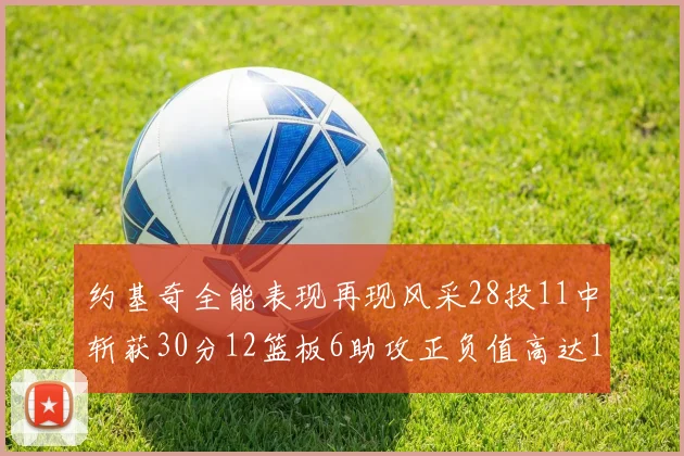 约基奇全能表现再现风采28投11中斩获30分12篮板6助攻正负值高达13