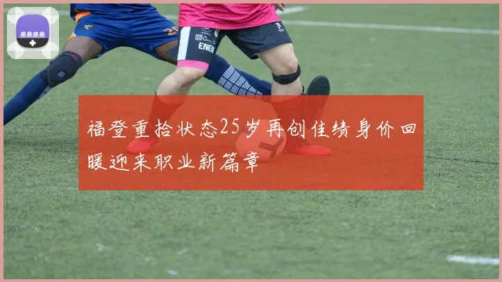 福登重拾状态25岁再创佳绩身价回暖迎来职业新篇章