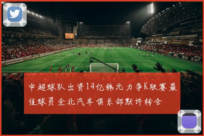 中超球队出资14亿韩元力争K联赛最佳球员全北汽车俱乐部默许转会