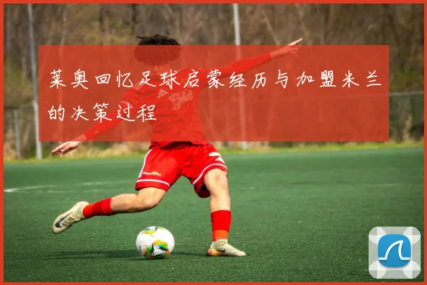 莱奥回忆足球启蒙经历与加盟米兰的决策过程