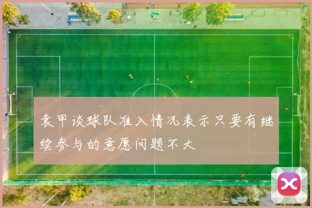 袁甲谈球队准入情况表示只要有继续参与的意愿问题不大