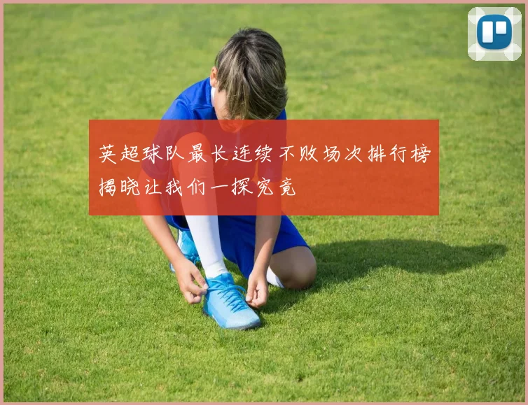英超球队最长连续不败场次排行榜揭晓让我们一探究竟