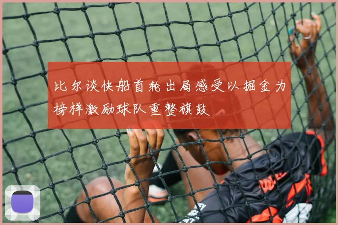 比尔谈快船首轮出局感受以掘金为榜样激励球队重整旗鼓