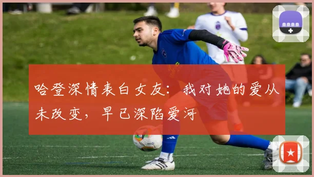哈登深情表白女友：我对她的爱从未改变，早已深陷爱河