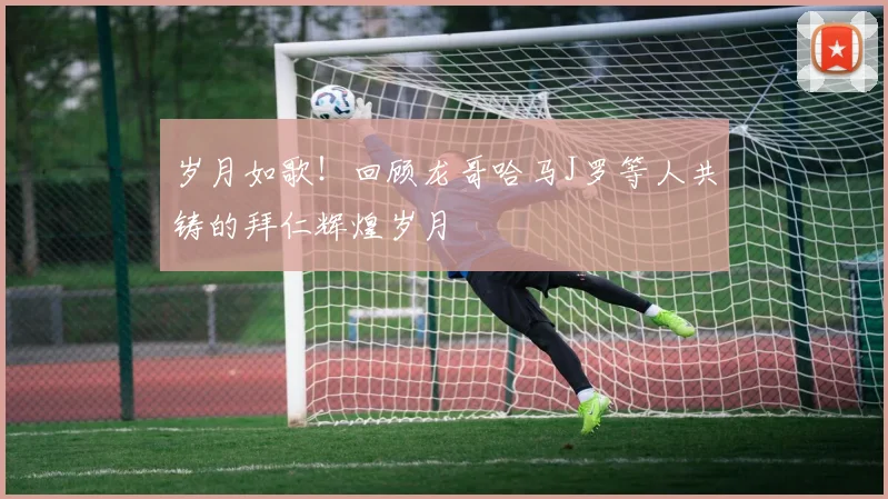 岁月如歌！回顾龙哥哈马J罗等人共铸的拜仁辉煌岁月