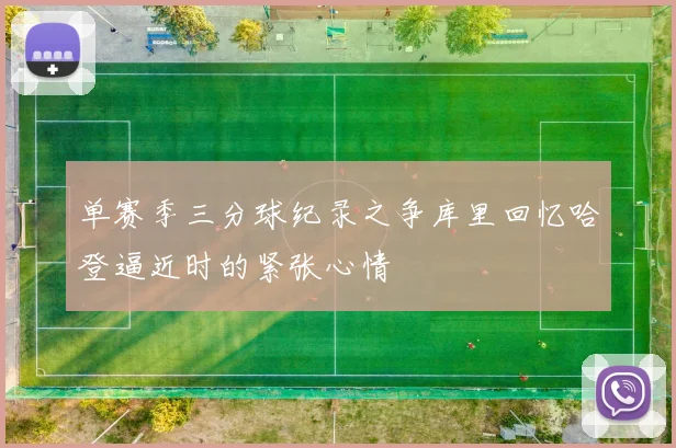 单赛季三分球纪录之争库里回忆哈登逼近时的紧张心情
