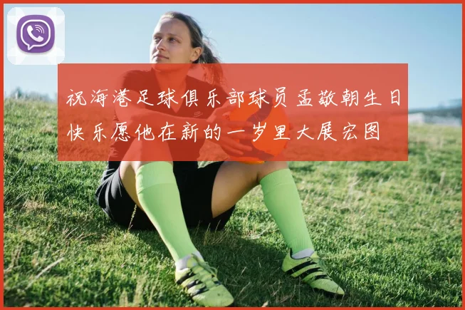 祝海港足球俱乐部球员孟敬朝生日快乐愿他在新的一岁里大展宏图