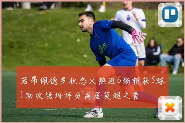 若昂佩德罗状态火热近6场斩获5球1助攻场均评分高居英超之首