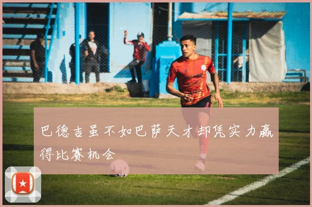 巴德吉虽不如巴萨天才却凭实力赢得比赛机会
