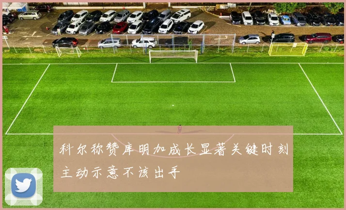 科尔称赞库明加成长显著关键时刻主动示意不该出手