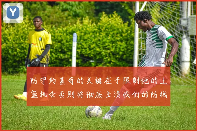 防守约基奇的关键在于限制他的上篮机会否则将彻底击溃我们的防线