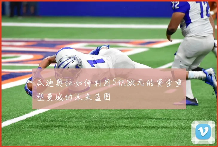 瓜迪奥拉如何利用5亿欧元的资金重塑曼城的未来蓝图