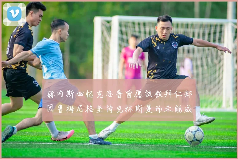 赫内斯回忆克洛普曾愿执教拜仁却因鲁梅尼格坚持克林斯曼而未能成行